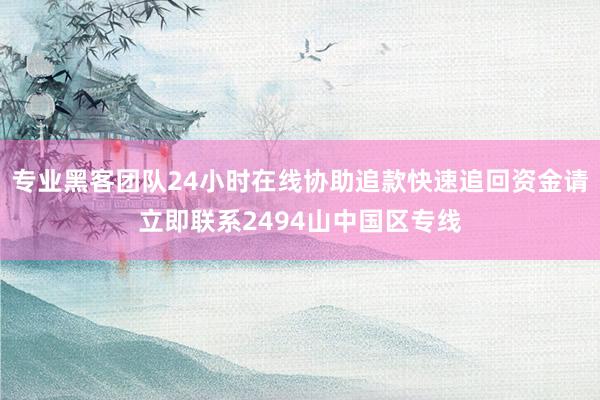 专业黑客团队24小时在线协助追款快速追回资金请立即联系2494山中国区专线