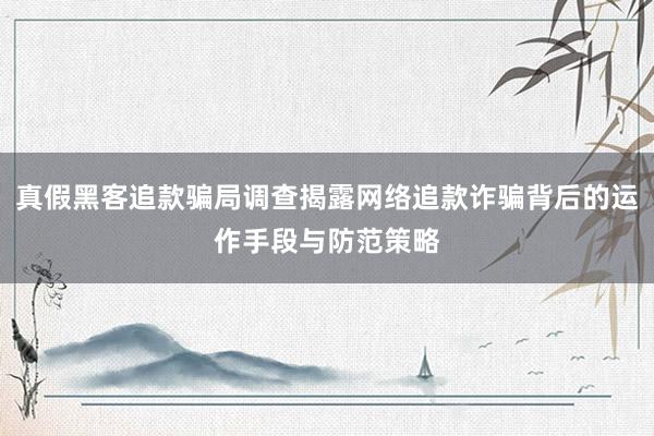 真假黑客追款骗局调查揭露网络追款诈骗背后的运作手段与防范策略