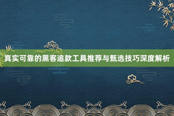 真实可靠的黑客追款工具推荐与甄选技巧深度解析