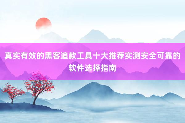 真实有效的黑客追款工具十大推荐实测安全可靠的软件选择指南