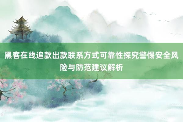 黑客在线追款出款联系方式可靠性探究警惕安全风险与防范建议解析
