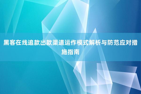 黑客在线追款出款渠道运作模式解析与防范应对措施指南