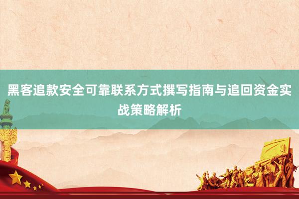 黑客追款安全可靠联系方式撰写指南与追回资金实战策略解析