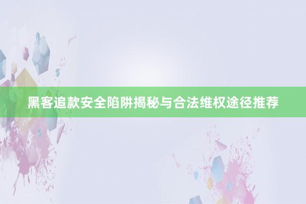 黑客追款安全陷阱揭秘与合法维权途径推荐
