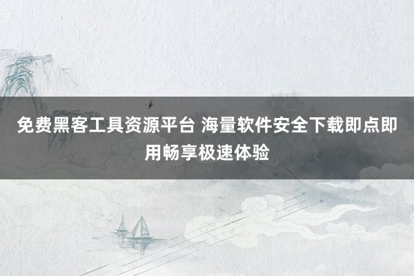 免费黑客工具资源平台 海量软件安全下载即点即用畅享极速体验
