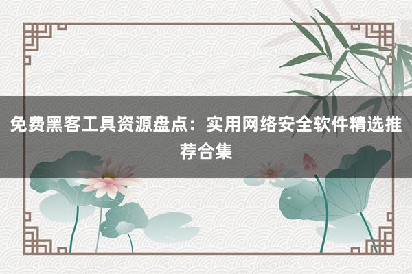 免费黑客工具资源盘点:实用网络安全软件精选推荐合集