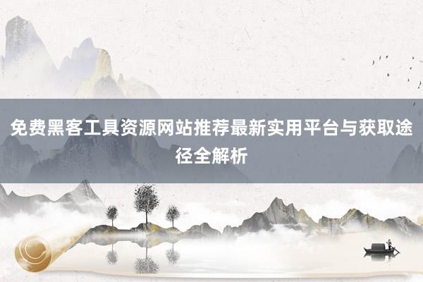 免费黑客工具资源网站推荐最新实用平台与获取途径全解析
