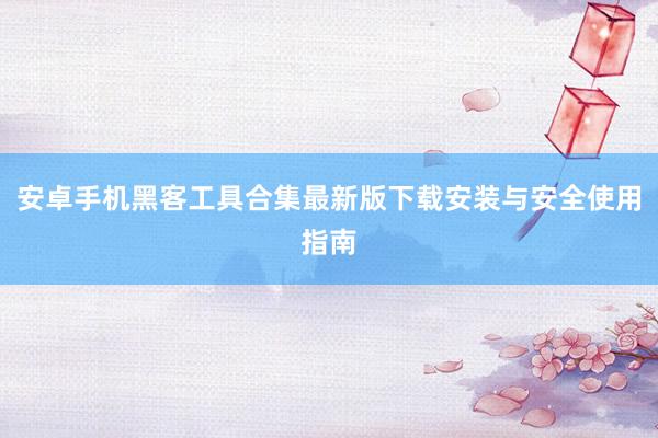 安卓手机黑客工具合集最新版下载安装与安全使用指南