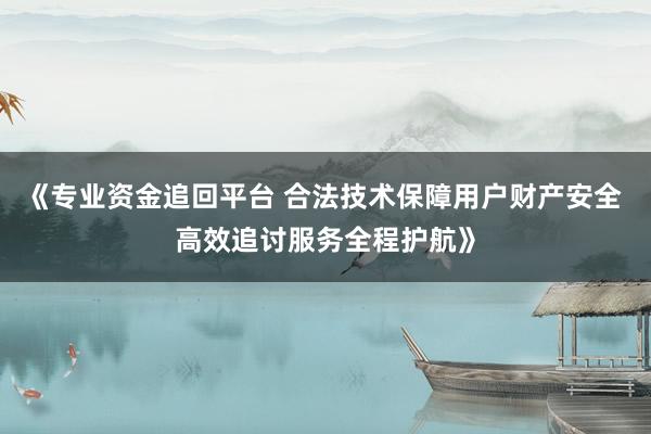 《专业资金追回平台 合法技术保障用户财产安全 高效追讨服务全程护航》