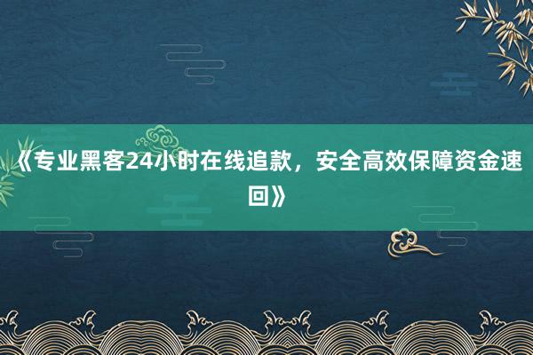 《专业黑客24小时在线追款，安全高效保障资金速回》