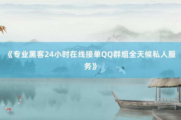 《专业黑客24小时在线接单QQ群组全天候私人服务》