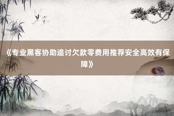 《专业黑客协助追讨欠款零费用推荐安全高效有保障》