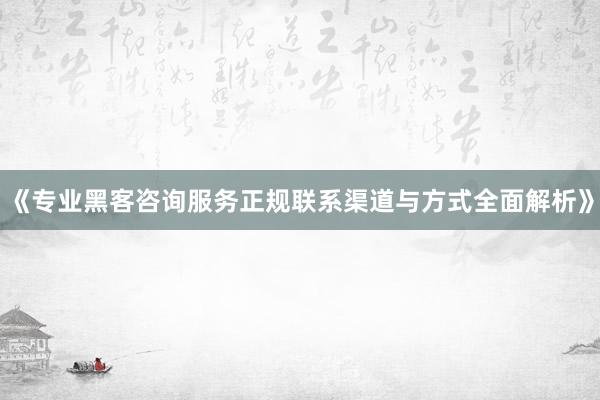 《专业黑客咨询服务正规联系渠道与方式全面解析》