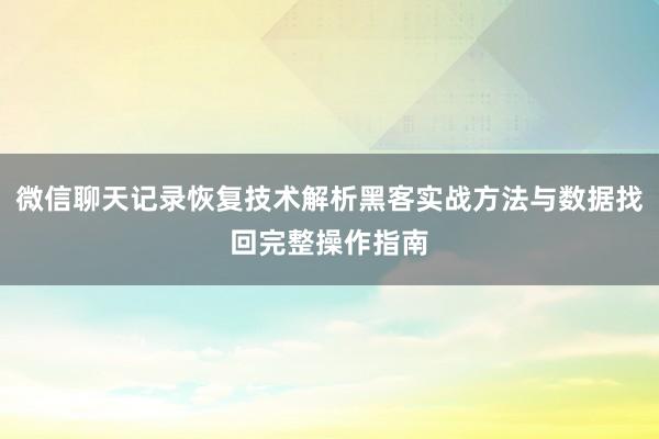 微信聊天记录恢复技术解析黑客实战方法与数据找回完整操作指南