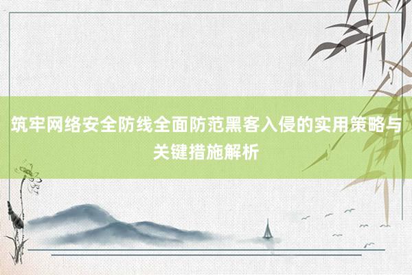 筑牢网络安全防线全面防范黑客入侵的实用策略与关键措施解析