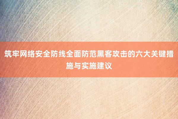 筑牢网络安全防线全面防范黑客攻击的六大关键措施与实施建议