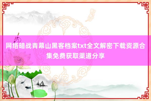 网络暗战青幕山黑客档案txt全文解密下载资源合集免费获取渠道分享