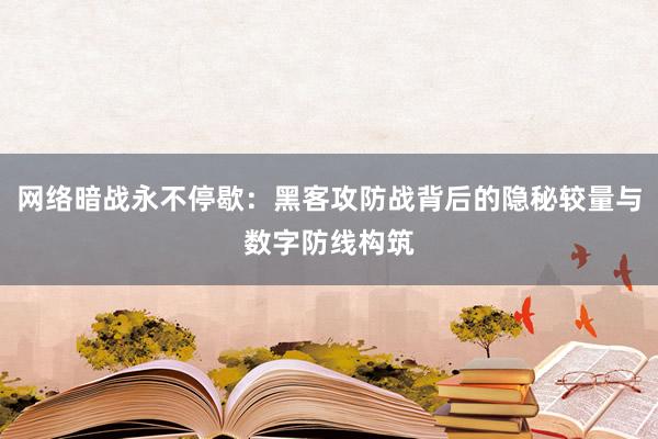 网络暗战永不停歇：黑客攻防战背后的隐秘较量与数字防线构筑