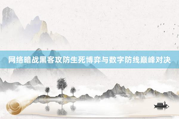 网络暗战黑客攻防生死博弈与数字防线巅峰对决