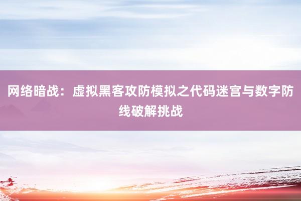 网络暗战：虚拟黑客攻防模拟之代码迷宫与数字防线破解挑战