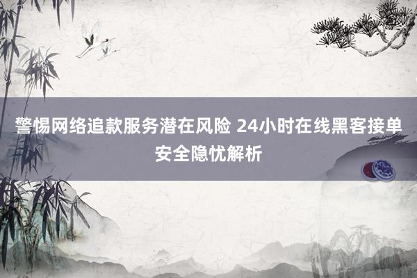 警惕网络追款服务潜在风险 24小时在线黑客接单安全隐忧解析