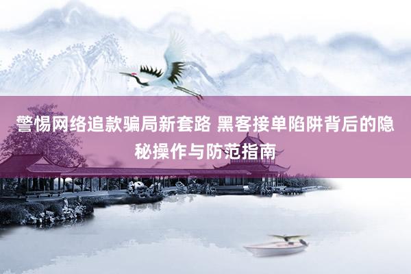 警惕网络追款骗局新套路 黑客接单陷阱背后的隐秘操作与防范指南