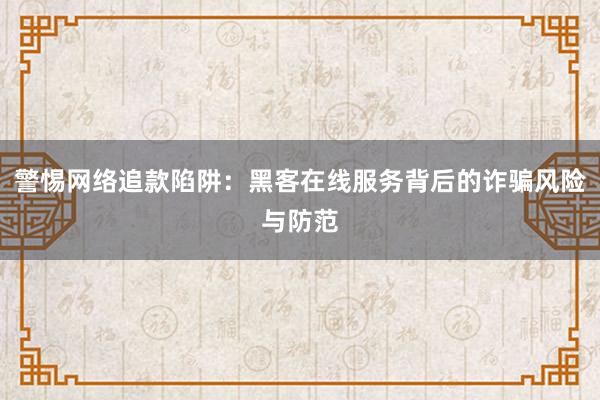 警惕网络追款陷阱：黑客在线服务背后的诈骗风险与防范
