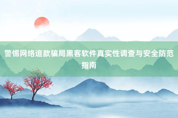 警惕网络追款骗局黑客软件真实性调查与安全防范指南