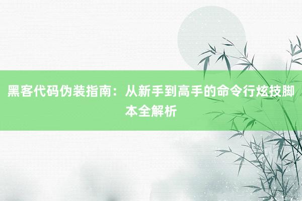 黑客代码伪装指南：从新手到高手的命令行炫技脚本全解析