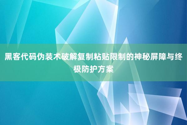 黑客代码伪装术破解复制粘贴限制的神秘屏障与终极防护方案