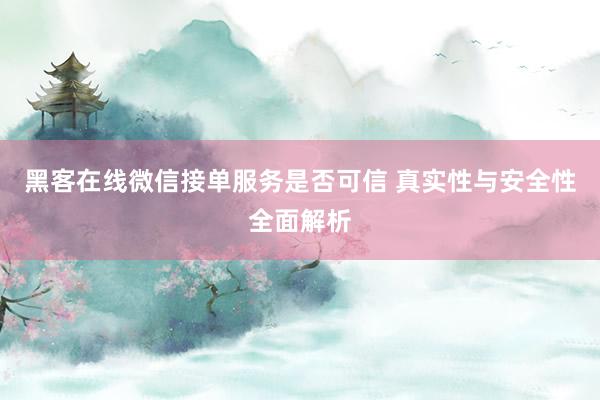 黑客在线微信接单服务是否可信 真实性与安全性全面解析