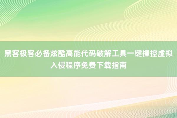 黑客极客必备炫酷高能代码破解工具一键操控虚拟入侵程序免费下载指南