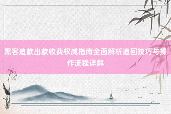 黑客追款出款收费权威指南全面解析追回技巧与操作流程详解