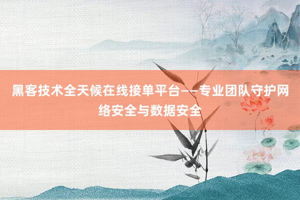 黑客技术全天候在线接单平台——专业团队守护网络安全与数据安全