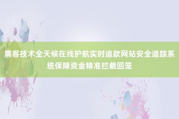 黑客技术全天候在线护航实时追款网站安全追踪系统保障资金精准拦截回笼