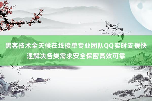黑客技术全天候在线接单专业团队QQ实时支援快速解决各类需求安全保密高效可靠
