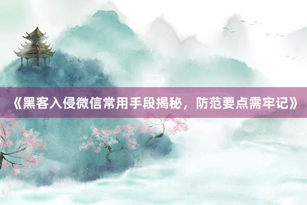 《黑客入侵微信常用手段揭秘，防范要点需牢记》