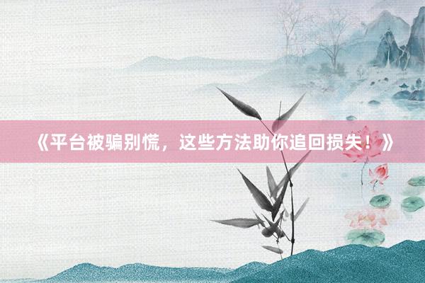 《平台被骗别慌，这些方法助你追回损失！》