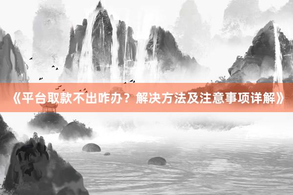 《平台取款不出咋办？解决方法及注意事项详解》