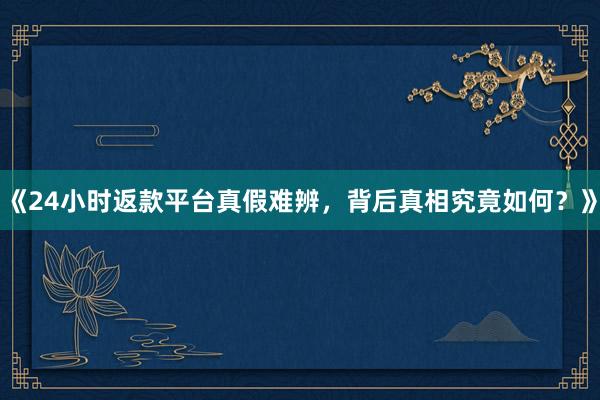 《24小时返款平台真假难辨，背后真相究竟如何？》