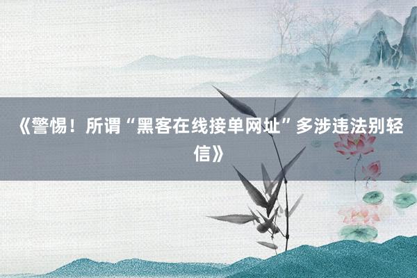 《警惕！所谓“黑客在线接单网址”多涉违法别轻信》