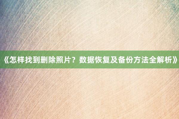 《怎样找到删除照片？数据恢复及备份方法全解析》