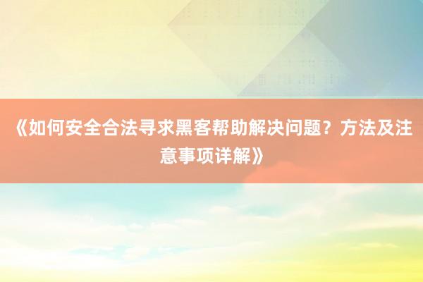 《如何安全合法寻求黑客帮助解决问题？方法及注意事项详解》
