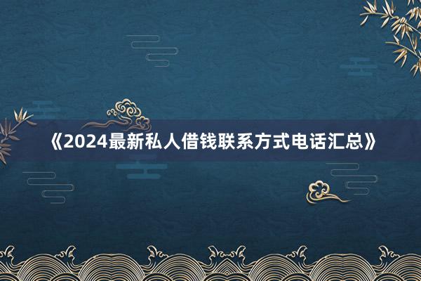 《2024最新私人借钱联系方式电话汇总》