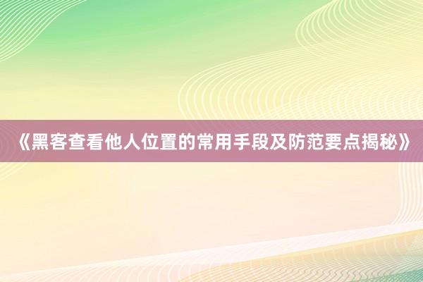 《黑客查看他人位置的常用手段及防范要点揭秘》