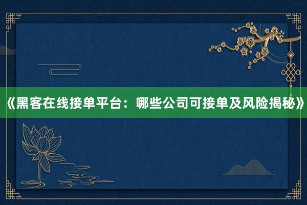 《黑客在线接单平台：哪些公司可接单及风险揭秘》